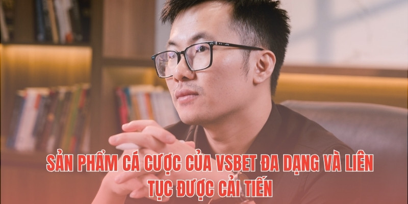 Sản phẩm cá cược của Vsbet đa dạng và liên tục được cải tiến