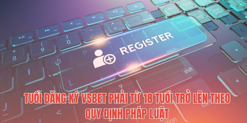 Tuổi đăng ký Vsbet phải từ 18 tuổi trở lên theo quy định pháp luật