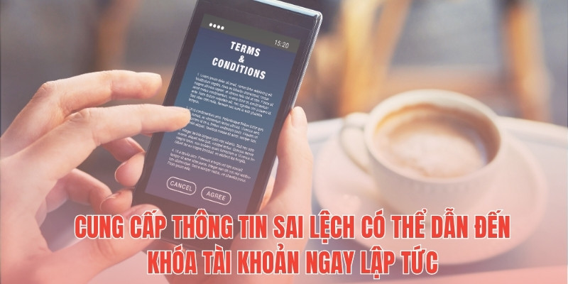 Cung cấp thông tin sai lệch có thể dẫn đến khóa tài khoản ngay lập tức