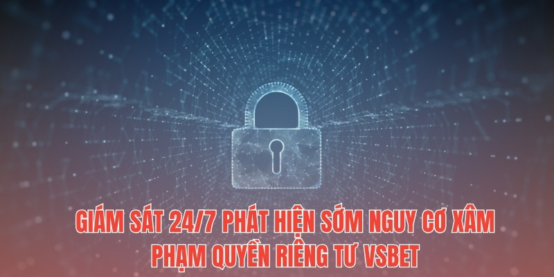 Giám sát 24/7 phát hiện sớm nguy cơ xâm phạm quyền riêng tư Vsbet