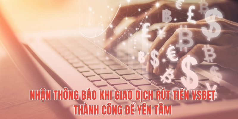 Nhận thông báo khi giao dịch rút tiền Vsbet thành công để yên tâm