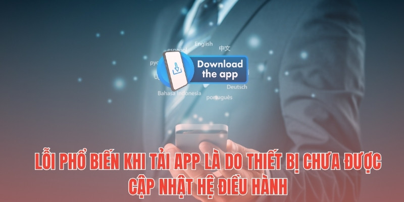 Lỗi phổ biến khi tải app là do thiết bị chưa được cập nhật hệ điều hành